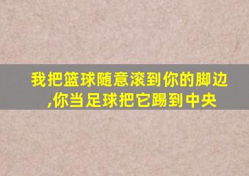 我把篮球随意滚到你的脚边 ,你当足球把它踢到中央